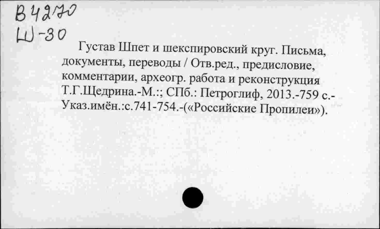 ﻿и)-30 „
Густав Шпет и шекспировский круг. Письма, документы, переводы / Отв.ред., предисловие, комментарии, археогр. работа и реконструкция Т.Г.Щедрина.-М.:; СПб.: Петроглиф, 2013.-759 с.-Указ.имён.:с.741-754.-(«Российские Пропилеи»),